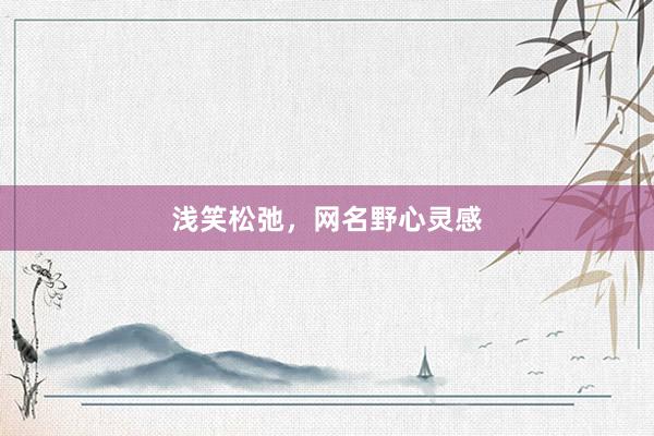 浅笑松弛，网名野心灵感