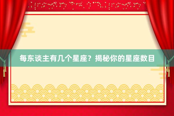 每东谈主有几个星座？揭秘你的星座数目