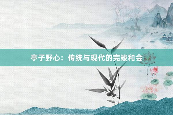 亭子野心：传统与现代的完竣和会