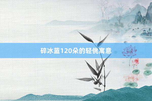 碎冰蓝120朵的轻佻寓意