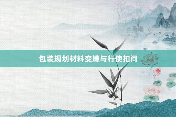 包装规划材料变嫌与行使扣问