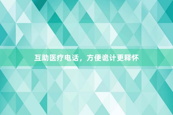 互助医疗电话，方便诡计更释怀