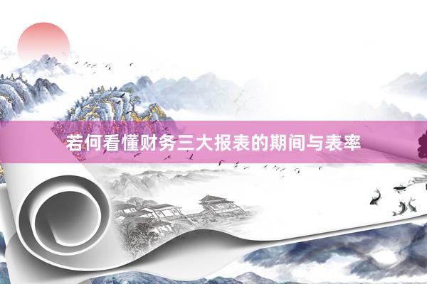 若何看懂财务三大报表的期间与表率